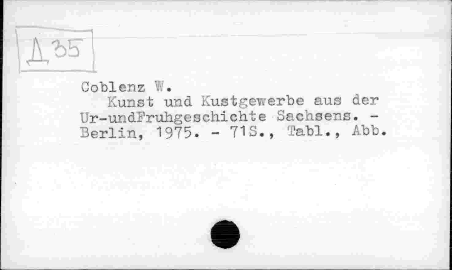 ﻿Coblenz W.
Kunst und Kustgewerbe aus der Ur-undFruhgeschichte Sachsens. -Berlin, 1975. - 713., Tabl., Abb.